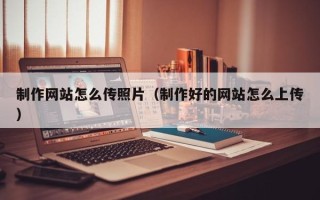 阿坝制作网站怎么传照片（制作好的网站怎么上传）