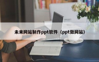 阿坝未来网站制作ppt软件（ppt做网站）