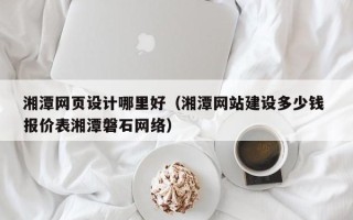 阿坝湘潭网页设计哪里好（湘潭网站建设多少钱 报价表湘潭磐石网络）