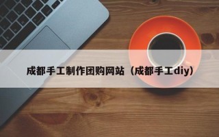 阿坝成都手工制作团购网站（成都手工diy）