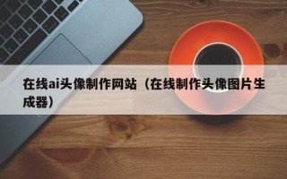 阿坝在线ai头像制作网站（在线制作头像图片生成器）