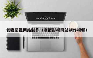 阿坝老猪影视网站制作（老猪影视网站制作视频）