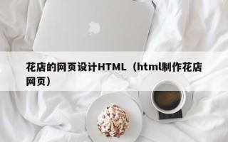阿坝花店的网页设计HTML（html制作花店网页）