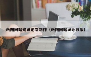 阿坝岳阳网站建设论文制作（岳阳网站设计改版）