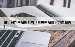 阿坝莆田制作网站的公司（莆田网站建设方案服务）