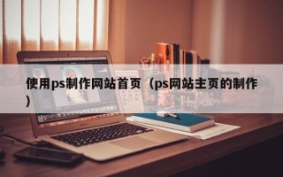 阿坝使用ps制作网站首页（ps网站主页的制作）