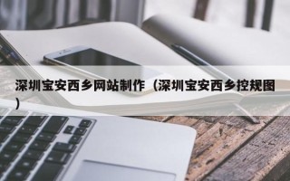 阿坝深圳宝安西乡网站制作（深圳宝安西乡控规图）