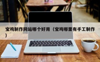 阿坝宝鸡制作网站哪个好用（宝鸡哪里有手工制作）
