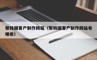 阿坝帮韩国客户制作网站（帮韩国客户制作网站有哪些）